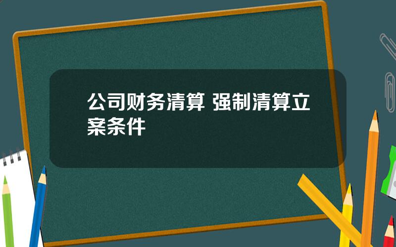 公司财务清算 强制清算立案条件